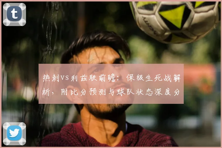 热刺vs利兹联前瞻：保级生死战解析，附比分预测与球队状态深度分析