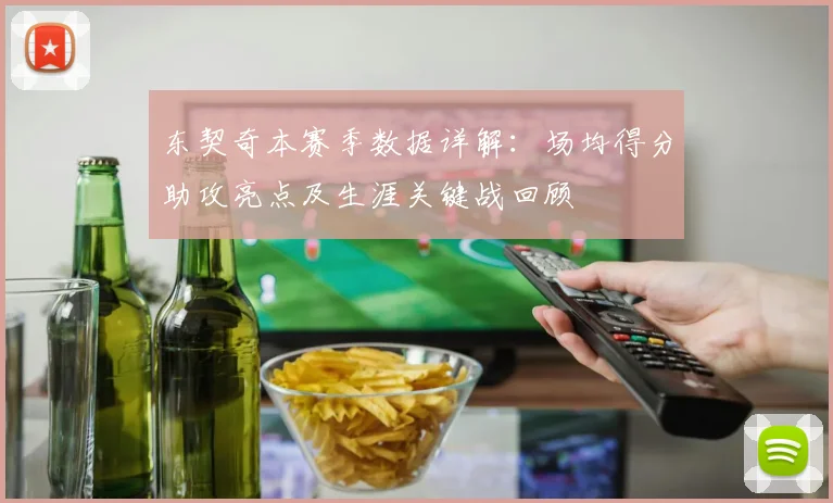 东契奇本赛季数据详解：场均得分助攻亮点及生涯关键战回顾