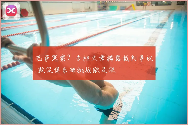 巴萨冤案？专栏文章揭露裁判争议 敦促俱乐部挑战欧足联
