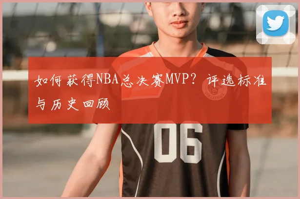 如何获得NBA总决赛MVP？评选标准与历史回顾