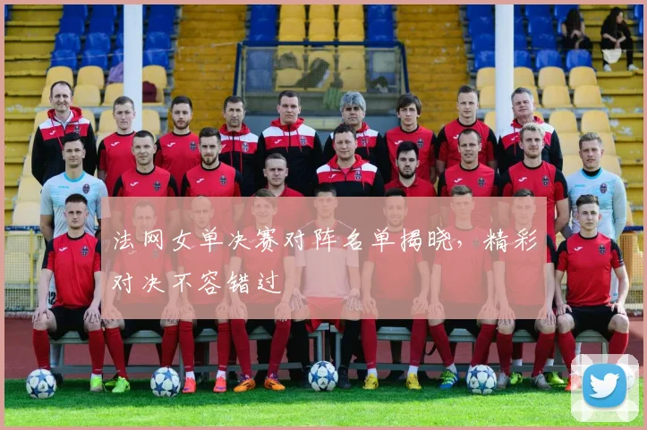 法网女单决赛对阵名单揭晓,精彩对决不容错过