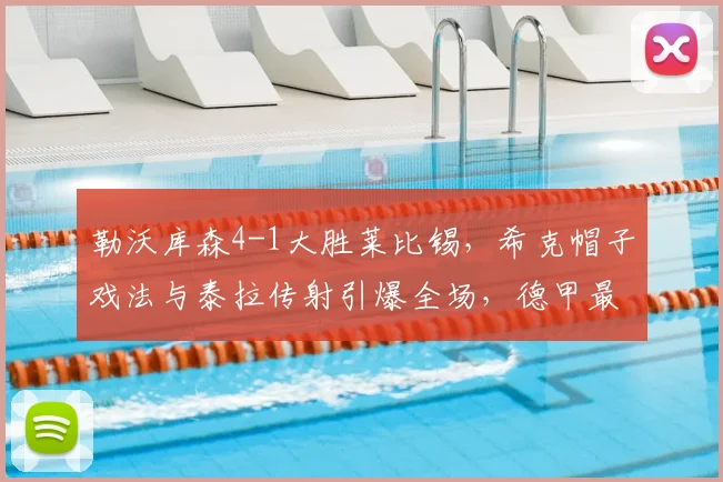 勒沃库森4-1大胜莱比锡，希克帽子戏法与泰拉传射引爆全场，德甲最新战报解析