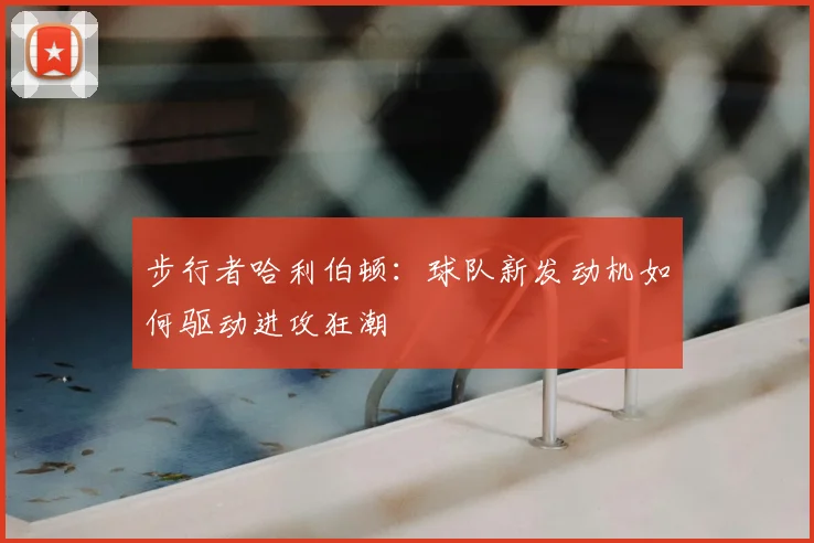 步行者哈利伯顿：球队新发动机如何驱动进攻狂潮