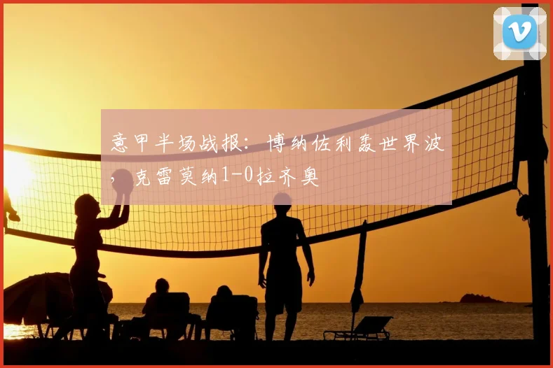 意甲半场战报：博纳佐利轰世界波，克雷莫纳1-0拉齐奥