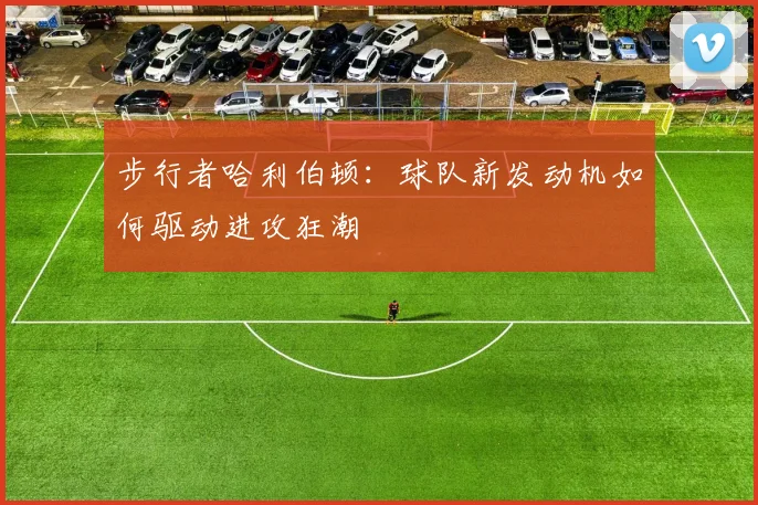 步行者哈利伯顿：球队新发动机如何驱动进攻狂潮