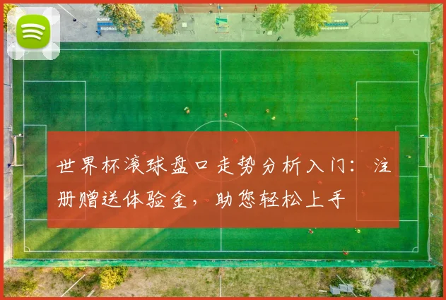 世界杯滚球盘口走势分析入门：注册赠送体验金，助您轻松上手