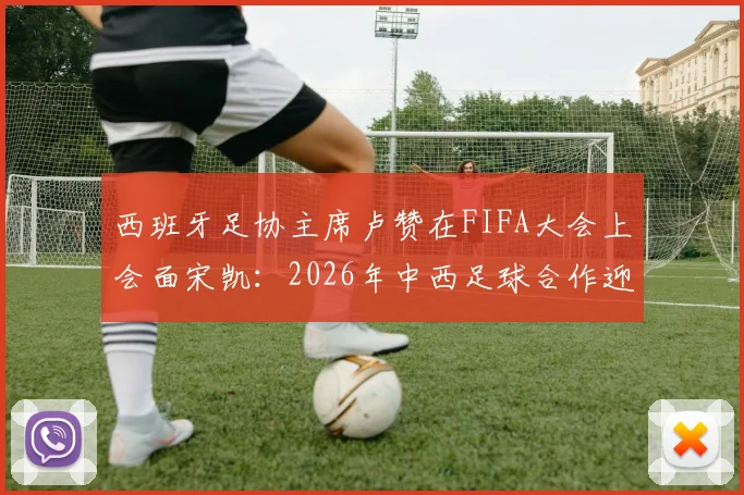 西班牙足协主席卢赞在FIFA大会上会面宋凯：2026年中西足球合作迎来新窗口？