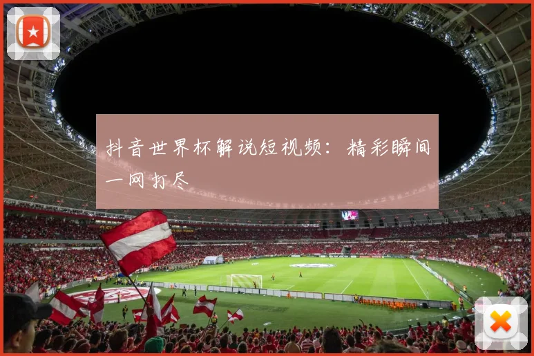 抖音世界杯解说短视频：精彩瞬间一网打尽