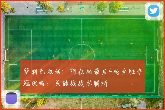 萨利巴放话：阿森纳最后4轮全胜夺冠攻略，关键战战术解析