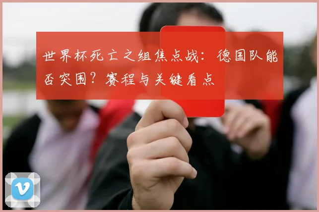 世界杯死亡之组焦点战:德国队能否突围?赛程与关键看点