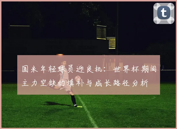 国米年轻球员迎良机：世界杯期间主力空缺的填补与成长路径分析