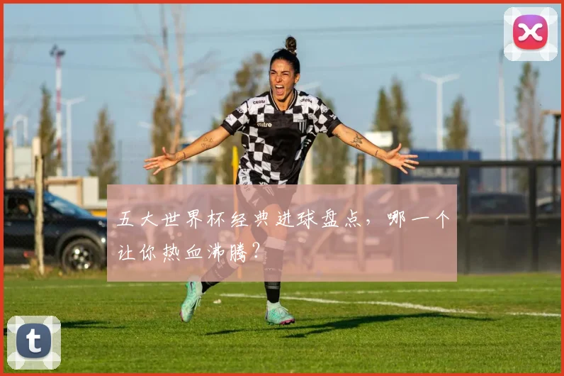 五大世界杯经典进球盘点，哪一个让你热血沸腾？