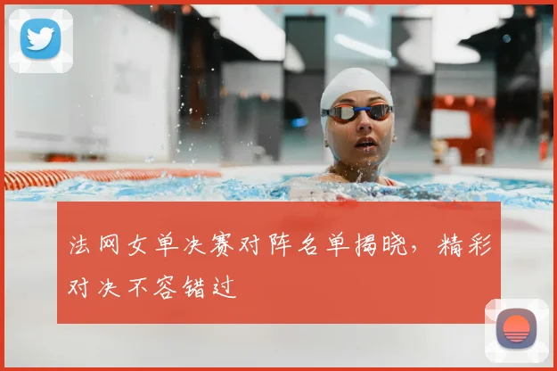 法网女单决赛对阵名单揭晓，精彩对决不容错过