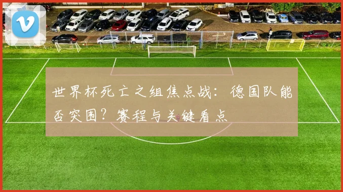 世界杯死亡之组焦点战:德国队能否突围?赛程与关键看点