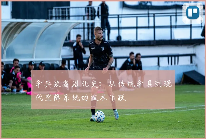 伞兵装备进化史：从传统伞具到现代空降系统的技术飞跃