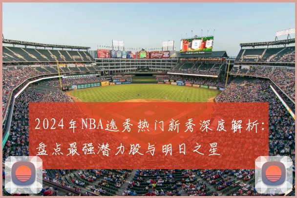 2024年NBA选秀热门新秀深度解析：盘点最强潜力股与明日之星