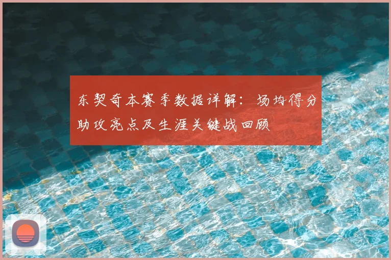 东契奇本赛季数据详解：场均得分助攻亮点及生涯关键战回顾