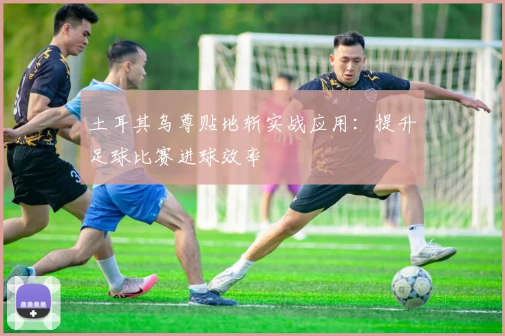 土耳其乌尊贴地斩实战应用：提升足球比赛进球效率